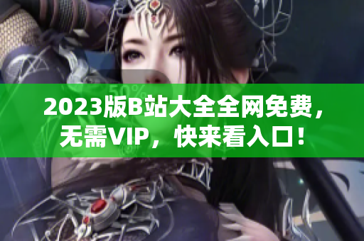 2023版B站大全全网免费，无需VIP，快来看入口！