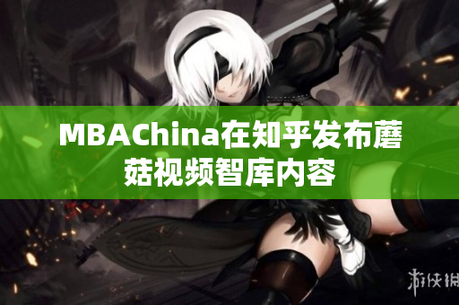 MBAChina在知乎发布蘑菇视频智库内容