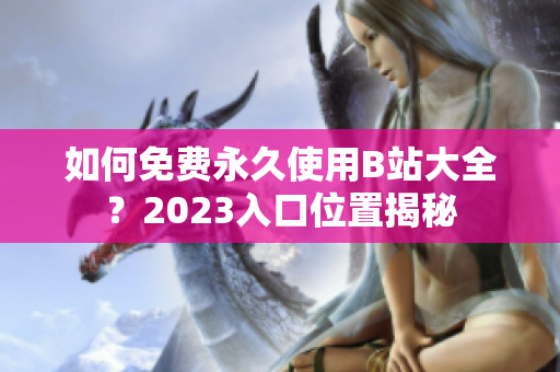 如何免费永久使用B站大全？2023入口位置揭秘
