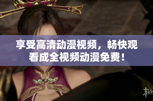 享受高清动漫视频，畅快观看成全视频动漫免费！