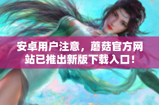 安卓用户注意，蘑菇官方网站已推出新版下载入口！