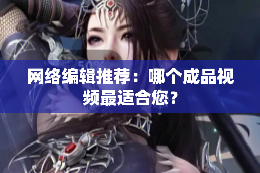 网络编辑推荐：哪个成品视频最适合您？