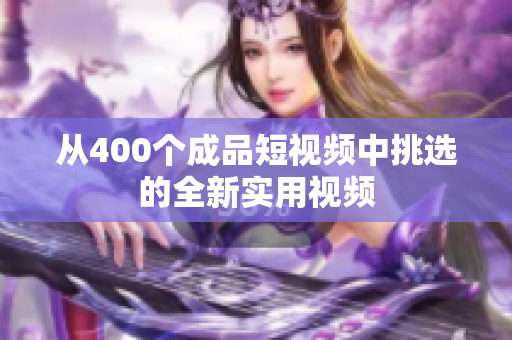 从400个成品短视频中挑选的全新实用视频