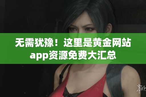 无需犹豫！这里是黄金网站app资源免费大汇总