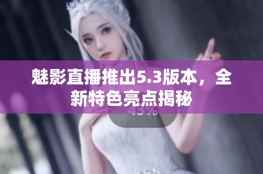 魅影直播推出5.3版本，全新特色亮点揭秘