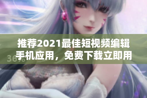 推荐2021最佳短视频编辑手机应用，免费下载立即用！