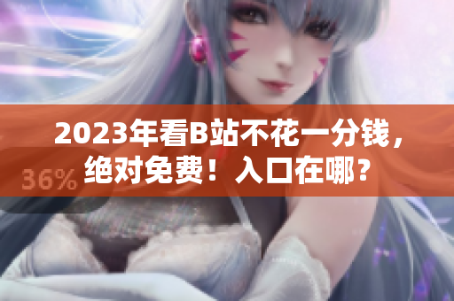 2023年看B站不花一分钱，绝对免费！入口在哪？