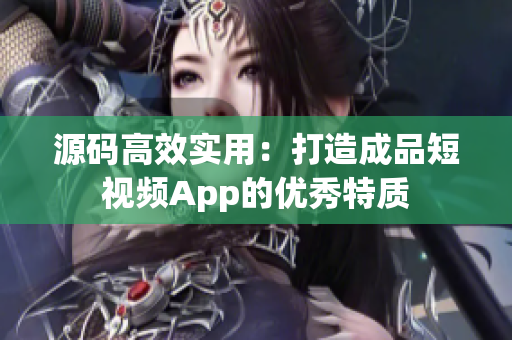 源码高效实用：打造成品短视频App的优秀特质