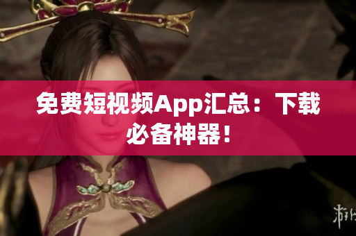 免费短视频App汇总：下载必备神器！