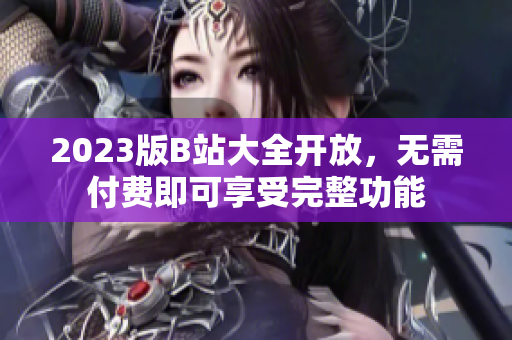 2023版B站大全开放，无需付费即可享受完整功能