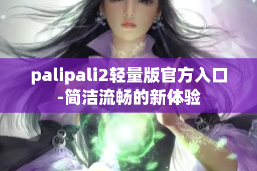 palipali2轻量版官方入口-简洁流畅的新体验