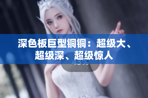 深色板巨型铜铜：超级大、超级深、超级惊人