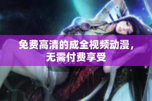 免费高清的成全视频动漫，无需付费享受