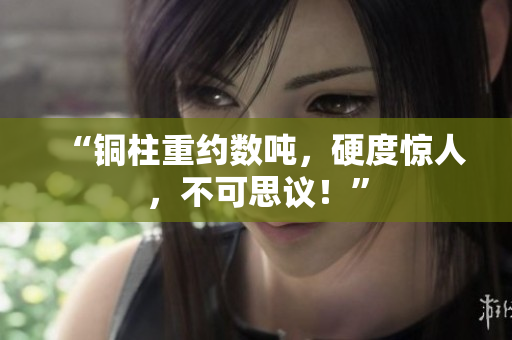 “铜柱重约数吨，硬度惊人，不可思议！”