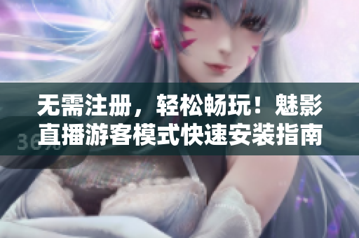 无需注册，轻松畅玩！魅影直播游客模式快速安装指南
