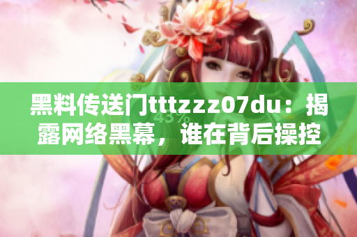 黑料传送门tttzzz07du：揭露网络黑幕，谁在背后操控？