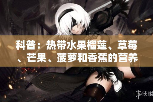 科普：热带水果榴莲、草莓、芒果、菠萝和香蕉的营养与健康益处