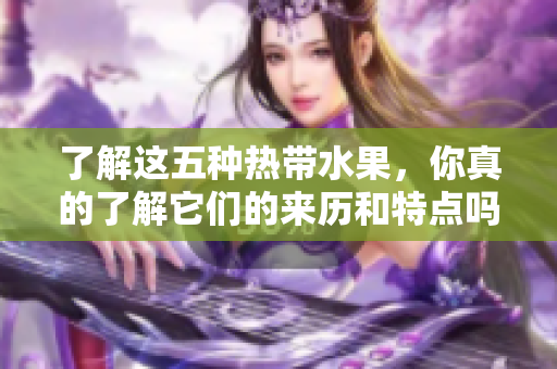 了解这五种热带水果，你真的了解它们的来历和特点吗？