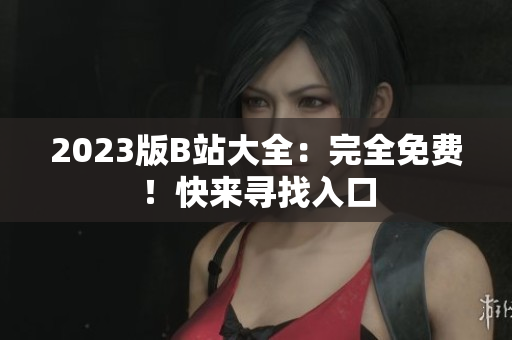 2023版B站大全：完全免费！快来寻找入口
