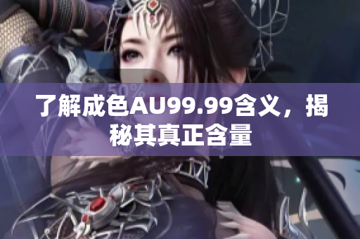 了解成色AU99.99含义，揭秘其真正含量