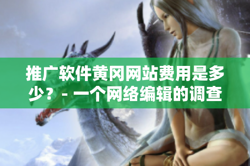 推广软件黄冈网站费用是多少？- 一个网络编辑的调查分析