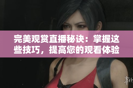 完美观赏直播秘诀：掌握这些技巧，提高您的观看体验
