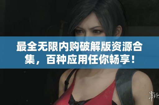 最全无限内购破解版资源合集，百种应用任你畅享！