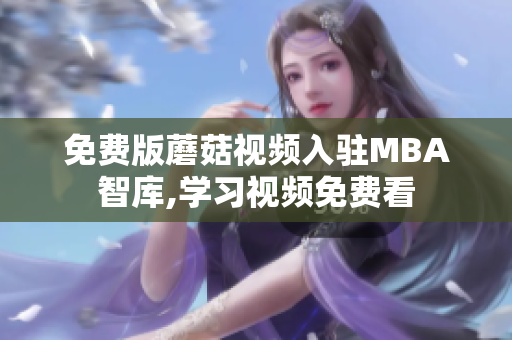 免费版蘑菇视频入驻MBA智库,学习视频免费看