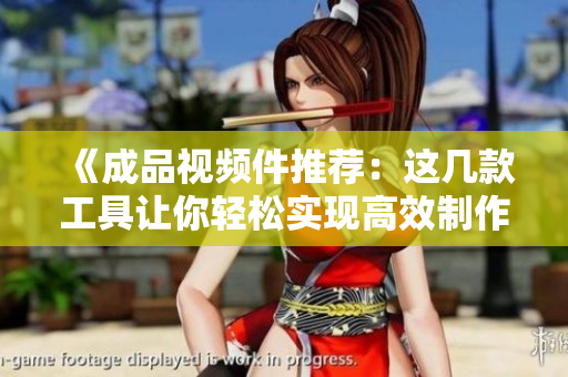 《成品视频件推荐：这几款工具让你轻松实现高效制作》