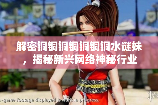解密铜铜铜铜铜铜铜水谜妹，揭秘新兴网络神秘行业