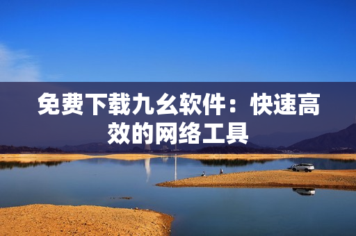 免费下载九幺软件：快速高效的网络工具