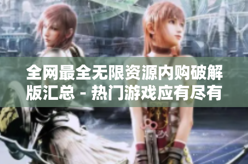 全网最全无限资源内购破解版汇总 - 热门游戏应有尽有