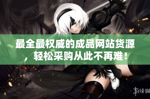最全最权威的成品网站货源，轻松采购从此不再难！
