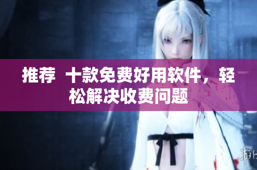 推荐  十款免费好用软件，轻松解决收费问题
