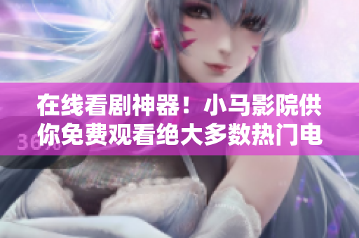 在线看剧神器！小马影院供你免费观看绝大多数热门电视剧