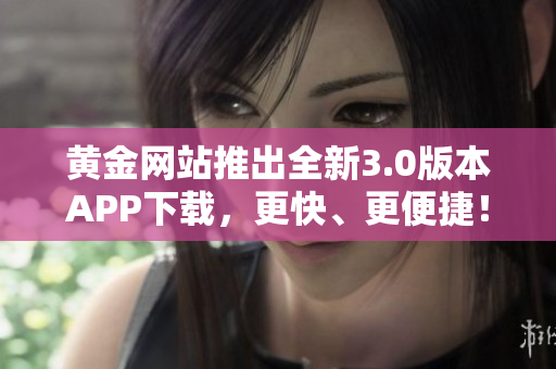 黄金网站推出全新3.0版本APP下载，更快、更便捷！