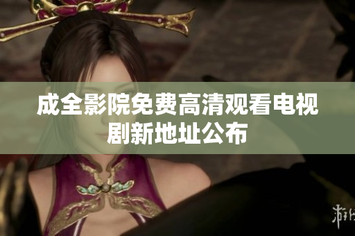 成全影院免费高清观看电视剧新地址公布