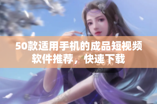 50款适用手机的成品短视频软件推荐，快速下载