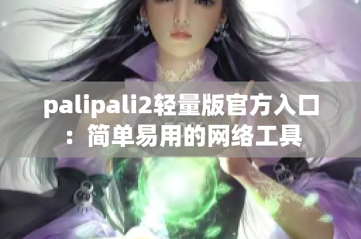 palipali2轻量版官方入口：简单易用的网络工具