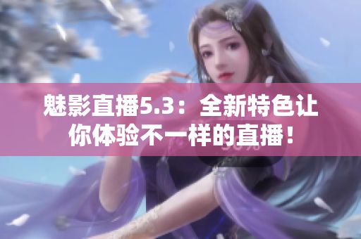 魅影直播5.3：全新特色让你体验不一样的直播！