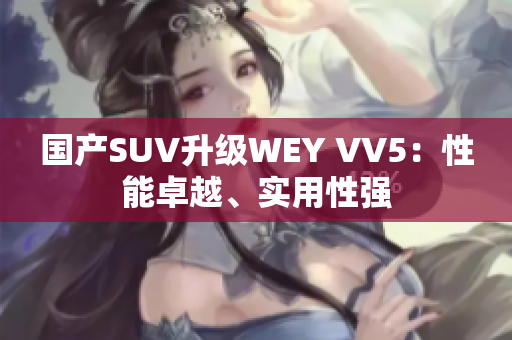 国产SUV升级WEY VV5：性能卓越、实用性强