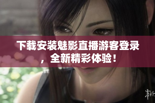 下载安装魅影直播游客登录，全新精彩体验！