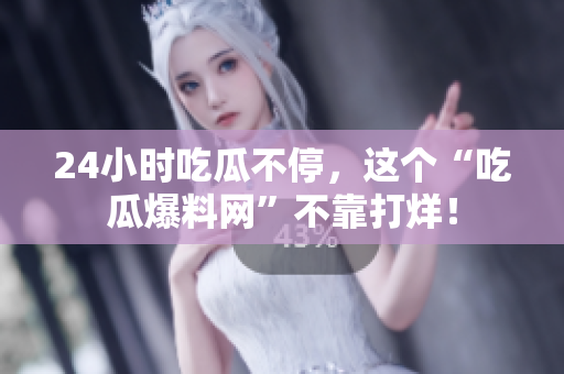 24小时吃瓜不停，这个“吃瓜爆料网”不靠打烊！