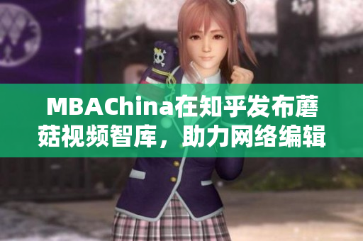 MBAChina在知乎发布蘑菇视频智库，助力网络编辑！
