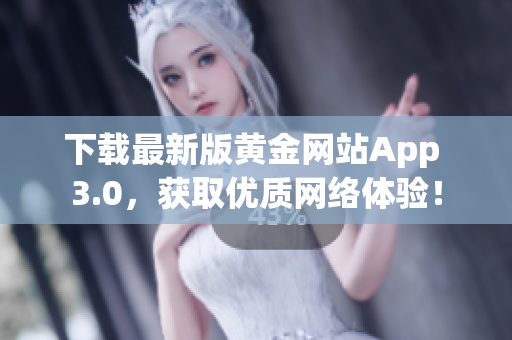 下载最新版黄金网站App 3.0，获取优质网络体验！
