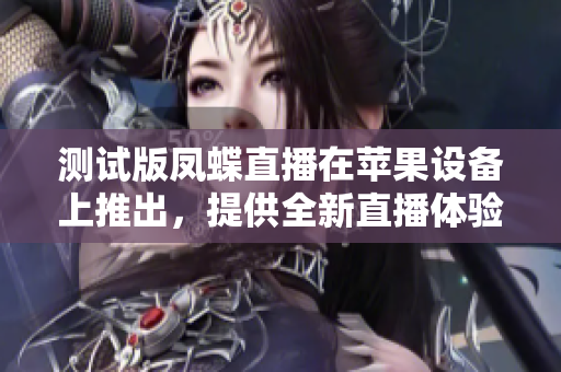 测试版凤蝶直播在苹果设备上推出，提供全新直播体验