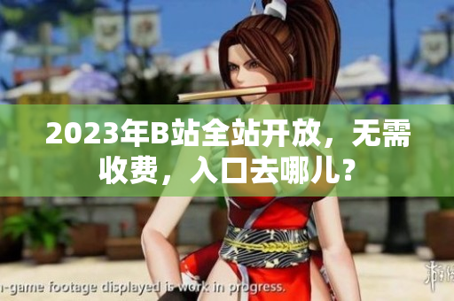 2023年B站全站开放，无需收费，入口去哪儿？