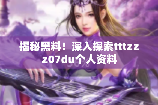 揭秘黑料！深入探索tttzzz07du个人资料