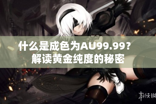 什么是成色为AU99.99？ 解读黄金纯度的秘密