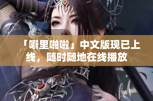 「噼里啪啦」中文版现已上线，随时随地在线播放